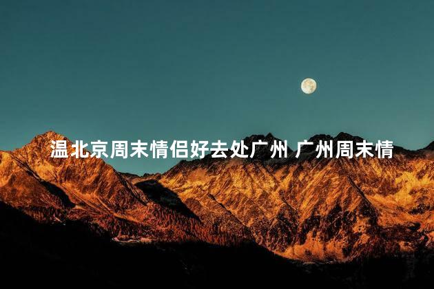 温北京周末情侣好去处广州 广州周末情侣浪漫推荐